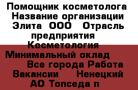 Помощник косметолога › Название организации ­ Элита, ООО › Отрасль предприятия ­ Косметология › Минимальный оклад ­ 25 000 - Все города Работа » Вакансии   . Ненецкий АО,Топседа п.